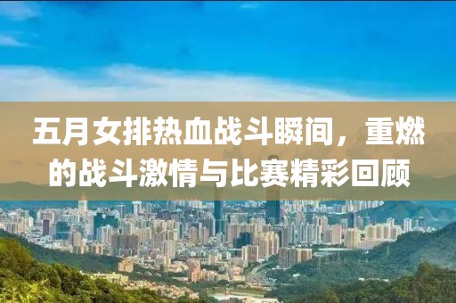 五月女排熱血戰(zhàn)斗瞬間，重燃的戰(zhàn)斗激情與比賽精彩回顧