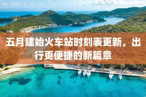 五月建始火車站時(shí)刻表更新，出行更便捷的新篇章