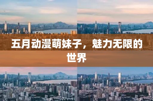 五月動(dòng)漫萌妹子，魅力無(wú)限的世界