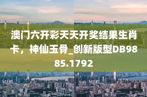 澳門(mén)六開(kāi)彩天天開(kāi)獎(jiǎng)結(jié)果生肖卡，神仙玉骨_創(chuàng)新版型DB9885.1792