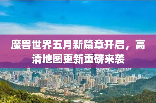 魔獸世界五月新篇章開啟，高清地圖更新重磅來襲
