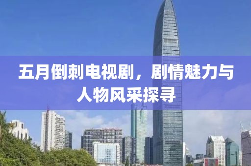 五月倒刺電視劇，劇情魅力與人物風采探尋