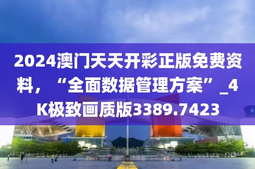 2024澳門天天開彩正版免費(fèi)資料，“全面數(shù)據(jù)管理方案”_4K極致畫質(zhì)版3389.7423