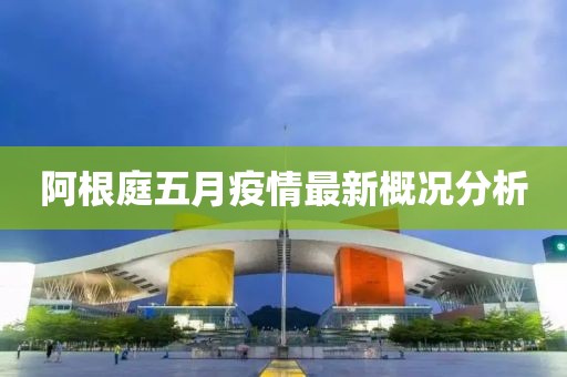 阿根庭五月疫情最新概況分析