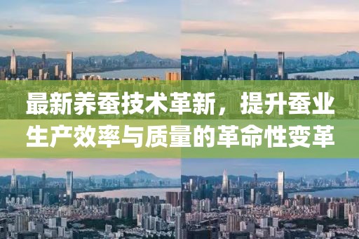 最新養(yǎng)蠶技術(shù)革新，提升蠶業(yè)生產(chǎn)效率與質(zhì)量的革命性變革