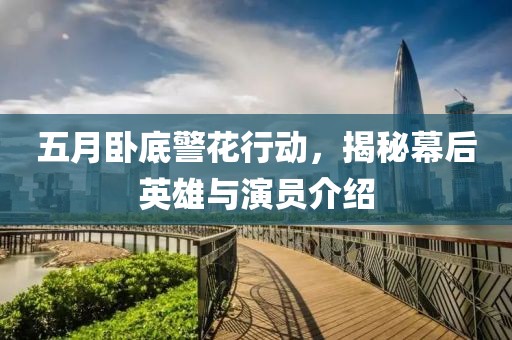 五月臥底警花行動，揭秘幕后英雄與演員介紹