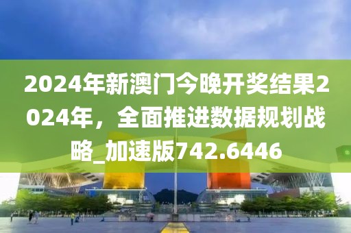 2024年新澳門今晚開獎(jiǎng)結(jié)果2024年，全面推進(jìn)數(shù)據(jù)規(guī)劃戰(zhàn)略_加速版742.6446