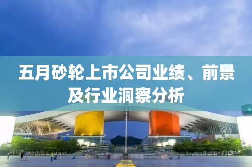 五月砂輪上市公司業(yè)績(jī)、前景及行業(yè)洞察分析