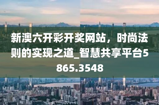 新澳六開彩開獎網站，時尚法則的實現(xiàn)之道_智慧共享平臺5865.3548