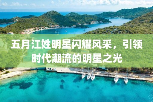 五月江姓明星閃耀風(fēng)采，引領(lǐng)時代潮流的明星之光