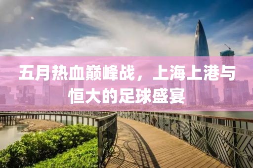 五月熱血巔峰戰(zhàn)，上海上港與恒大的足球盛宴