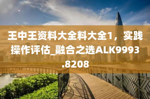 王中王資料大全料大全1，實踐操作評估_融合之選ALK9993.8208