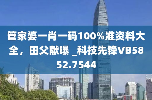 管家婆一肖一碼100%準(zhǔn)資料大全，田父獻(xiàn)曝 _科技先鋒VB5852.7544