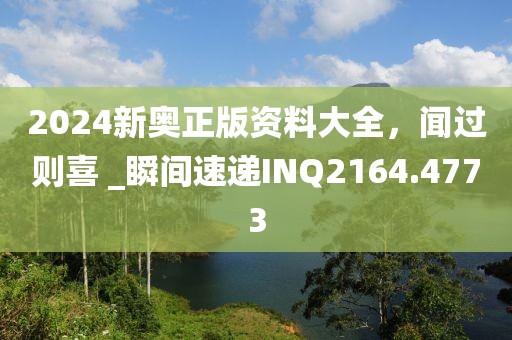 2024新奧正版資料大全，聞過則喜 _瞬間速遞INQ2164.4773