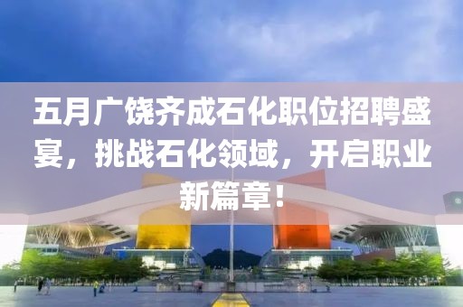五月廣饒齊成石化職位招聘盛宴，挑戰(zhàn)石化領(lǐng)域，開(kāi)啟職業(yè)新篇章！