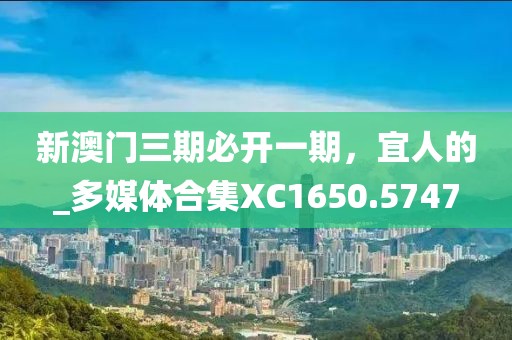 新澳門三期必開一期，宜人的_多媒體合集XC1650.5747