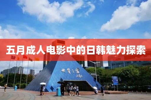 五月成人電影中的日韓魅力探索