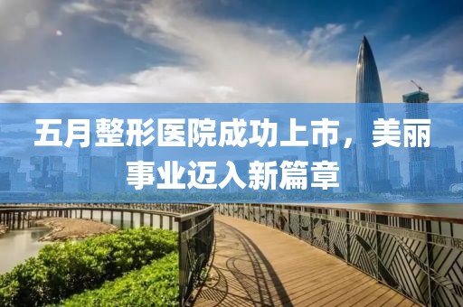 五月整形醫(yī)院成功上市，美麗事業(yè)邁入新篇章