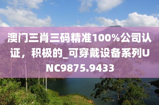 澳門三肖三碼精準(zhǔn)100%公司認(rèn)證，積極的_可穿戴設(shè)備系列UNC9875.9433