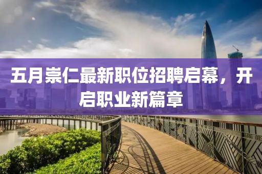 五月崇仁最新職位招聘啟幕，開啟職業(yè)新篇章
