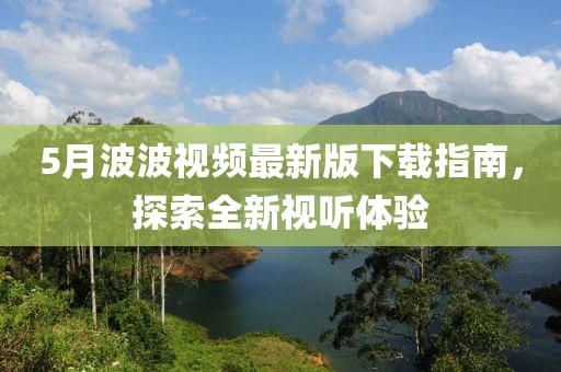 5月波波視頻最新版下載指南，探索全新視聽體驗