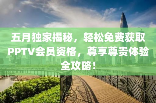 五月獨(dú)家揭秘，輕松免費(fèi)獲取PPTV會(huì)員資格，尊享尊貴體驗(yàn)全攻略！
