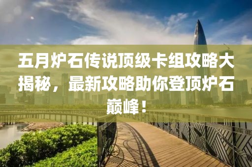 五月爐石傳說頂級卡組攻略大揭秘，最新攻略助你登頂爐石巔峰！
