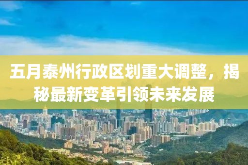 五月泰州行政區(qū)劃重大調(diào)整，揭秘最新變革引領(lǐng)未來(lái)發(fā)展