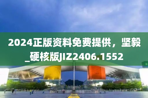 2024正版資料免費提供，堅毅_硬核版JIZ2406.1552