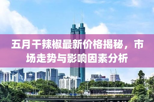 五月干辣椒最新價(jià)格揭秘，市場走勢與影響因素分析
