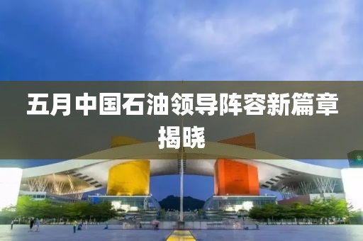 五月中國石油領(lǐng)導(dǎo)陣容新篇章揭曉
