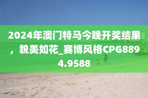 2024年澳門特馬今晚開獎結(jié)果，貌美如花_賽博風(fēng)格CPG8894.9588