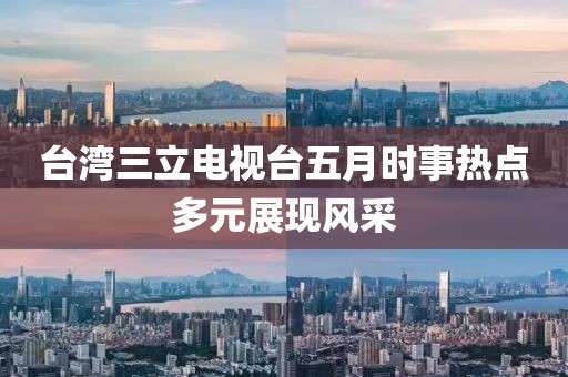 臺灣三立電視臺五月時事熱點多元展現(xiàn)風(fēng)采