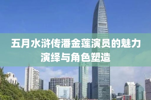 五月水滸傳潘金蓮演員的魅力演繹與角色塑造