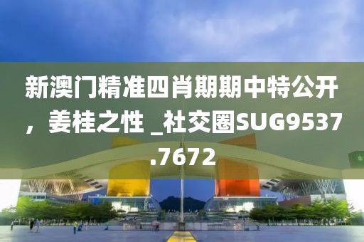 新澳門精準(zhǔn)四肖期期中特公開，姜桂之性 _社交圈SUG9537.7672