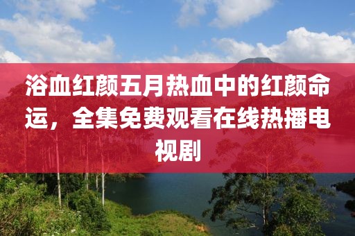 浴血紅顏五月熱血中的紅顏命運(yùn)，全集免費(fèi)觀看在線熱播電視劇