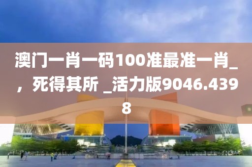 澳門一肖一碼100準(zhǔn)最準(zhǔn)一肖_，死得其所 _活力版9046.4398