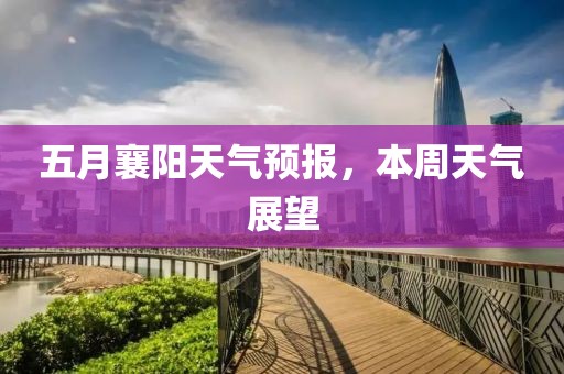 五月襄陽(yáng)天氣預(yù)報(bào)，本周天氣展望