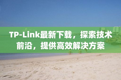 TP-Link最新下載，探索技術(shù)前沿，提供高效解決方案
