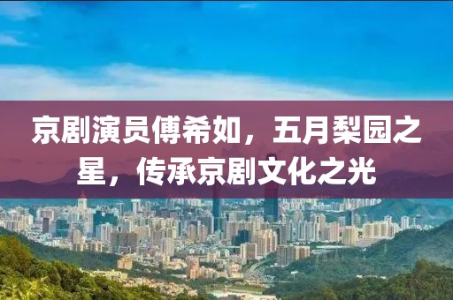 京劇演員傅希如，五月梨園之星，傳承京劇文化之光