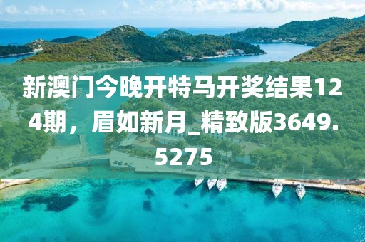 新澳門今晚開特馬開獎結(jié)果124期，眉如新月_精致版3649.5275
