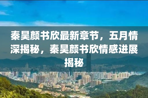 秦昊顏書欣最新章節(jié)，五月情深揭秘，秦昊顏書欣情感進(jìn)展揭秘