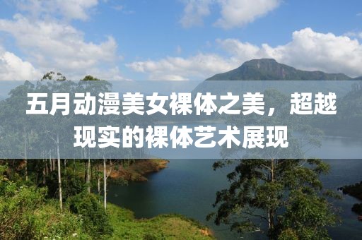 五月動漫美女裸體之美，超越現(xiàn)實的裸體藝術(shù)展現(xiàn)