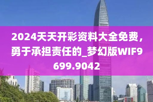2024天天開彩資料大全免費，勇于承擔責任的_夢幻版WIF9699.9042