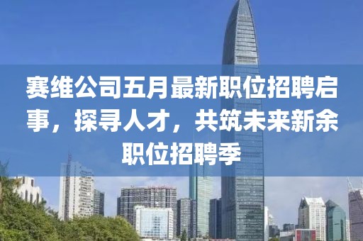 賽維公司五月最新職位招聘啟事，探尋人才，共筑未來新余職位招聘季