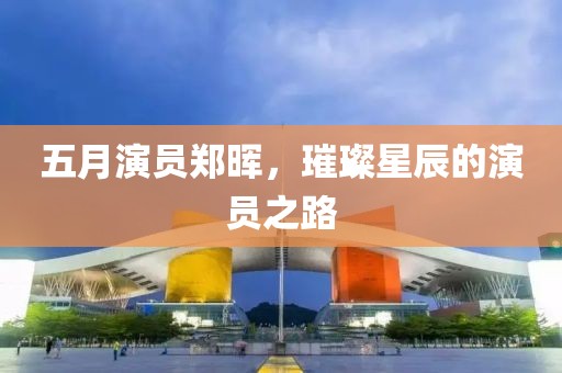 五月演員鄭暉，璀璨星辰的演員之路