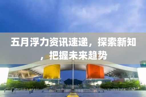 五月浮力資訊速遞，探索新知，把握未來(lái)趨勢(shì)