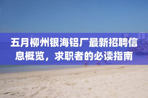 五月柳州銀海鋁廠最新招聘信息概覽，求職者的必讀指南