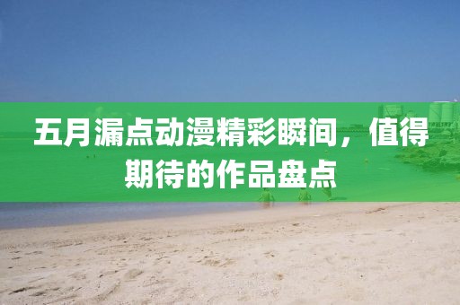 五月漏點(diǎn)動(dòng)漫精彩瞬間，值得期待的作品盤(pán)點(diǎn)