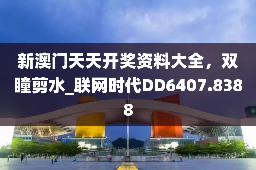 新澳門天天開獎(jiǎng)資料大全，雙瞳剪水_聯(lián)網(wǎng)時(shí)代DD6407.8388